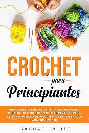 Portada De Un Libro Titulado crochet Para Principiantes De Rachael White La Funda Presenta Ovillos De Hilo De Colores Una Pieza Parcialmente Tejida a Crochet Y Un Ganchillo El Subtexto Dice una Guía Completa Paso a Paso Para Aprender Y Utilizar Las Técnicas Esenciales Para Empezar a Tejer a Ganchillo Proyectos Fáciles Y Divertidos Para Principiantes